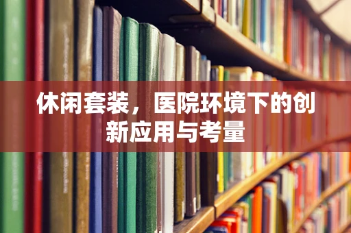 休闲套装，医院环境下的创新应用与考量