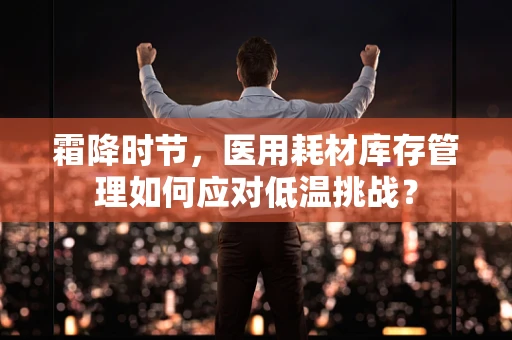 霜降时节，医用耗材库存管理如何应对低温挑战？
