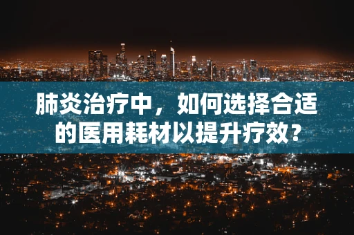 肺炎治疗中，如何选择合适的医用耗材以提升疗效？