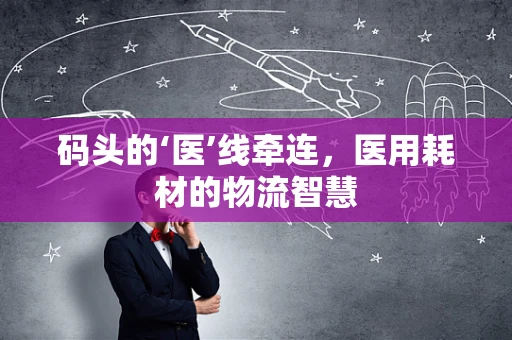 码头的‘医’线牵连，医用耗材的物流智慧