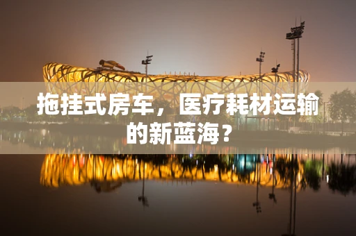 拖挂式房车，医疗耗材运输的新蓝海？