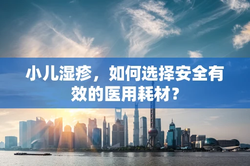 小儿湿疹，如何选择安全有效的医用耗材？