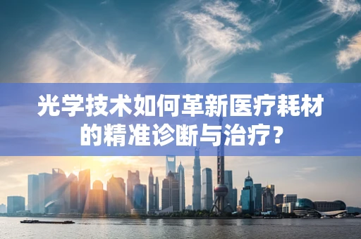 光学技术如何革新医疗耗材的精准诊断与治疗？