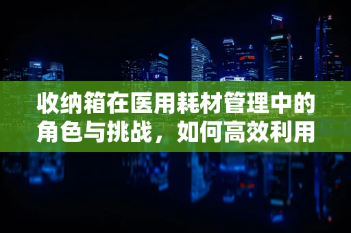 收纳箱在医用耗材管理中的角色与挑战，如何高效利用？