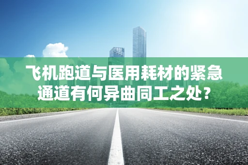 飞机跑道与医用耗材的紧急通道有何异曲同工之处？
