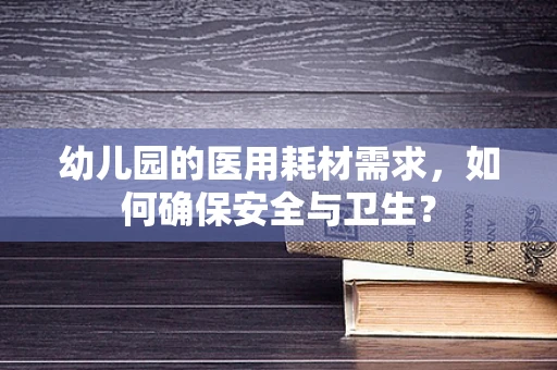 幼儿园的医用耗材需求，如何确保安全与卫生？