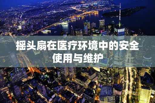 摇头扇在医疗环境中的安全使用与维护