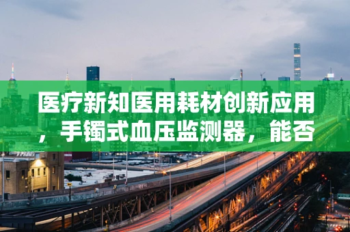 医疗新知医用耗材创新应用，手镯式血压监测器，能否成为患者的新宠？