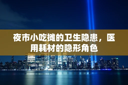 夜市小吃摊的卫生隐患，医用耗材的隐形角色