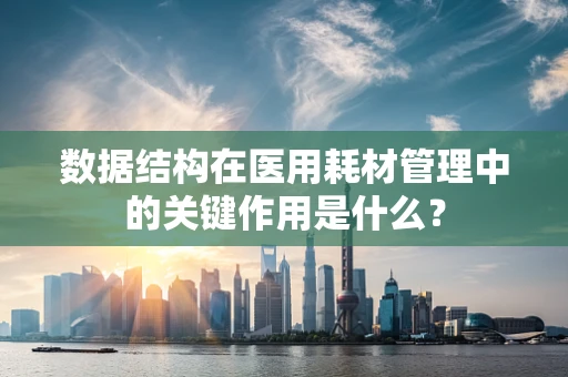 数据结构在医用耗材管理中的关键作用是什么？