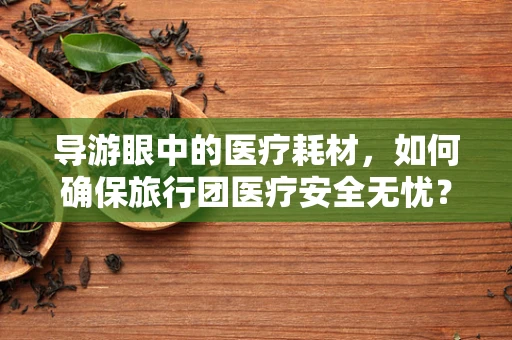 导游眼中的医疗耗材，如何确保旅行团医疗安全无忧？