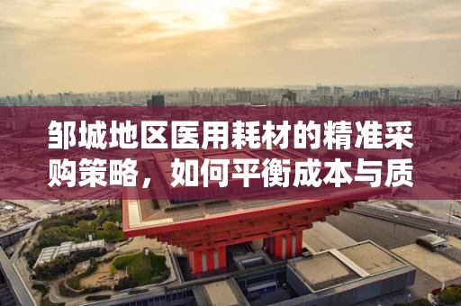 邹城地区医用耗材的精准采购策略，如何平衡成本与质量？