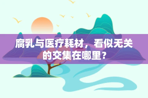 腐乳与医疗耗材，看似无关的交集在哪里？