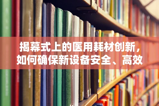 揭幕式上的医用耗材创新，如何确保新设备安全、高效地亮相？