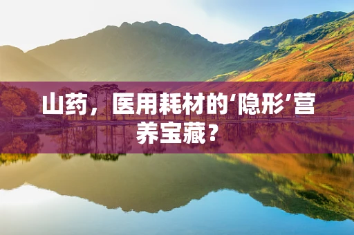 山药，医用耗材的‘隐形’营养宝藏？