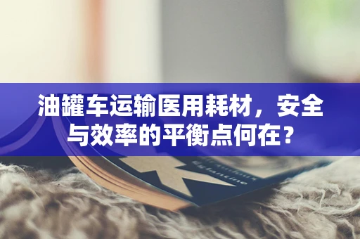 油罐车运输医用耗材，安全与效率的平衡点何在？