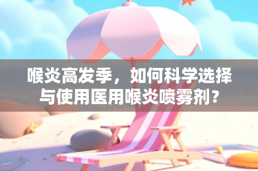 喉炎高发季，如何科学选择与使用医用喉炎喷雾剂？
