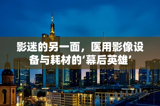 影迷的另一面，医用影像设备与耗材的‘幕后英雄’