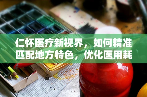 仁怀医疗新视界，如何精准匹配地方特色，优化医用耗材供应？