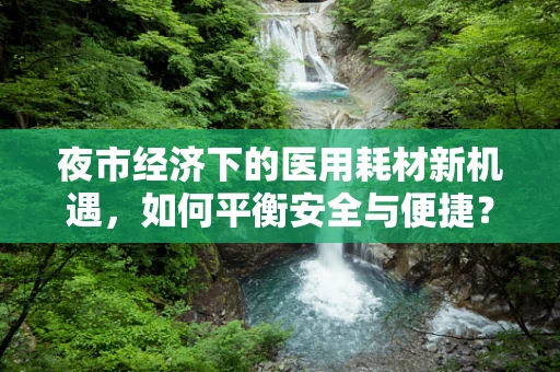 夜市经济下的医用耗材新机遇，如何平衡安全与便捷？
