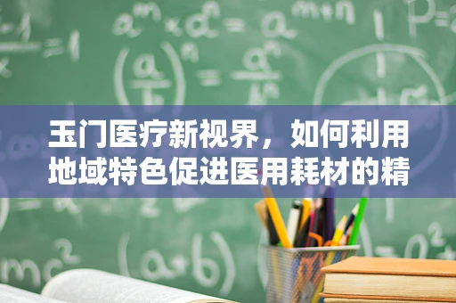 玉门医疗新视界，如何利用地域特色促进医用耗材的精准营销？