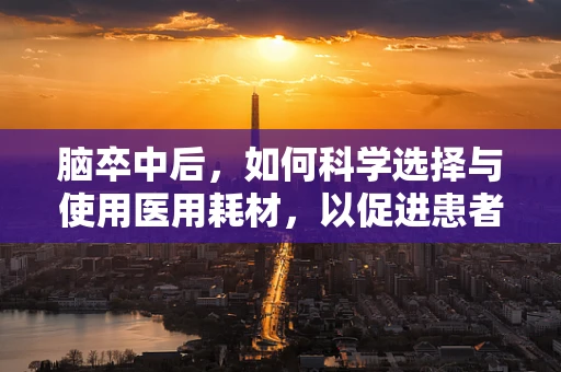 脑卒中后，如何科学选择与使用医用耗材，以促进患者康复？