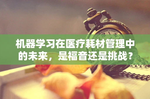 机器学习在医疗耗材管理中的未来，是福音还是挑战？