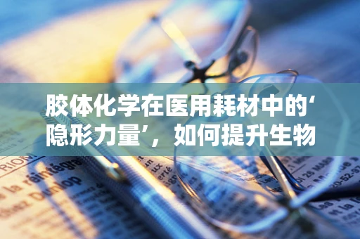 胶体化学在医用耗材中的‘隐形力量’，如何提升生物相容性与稳定性？