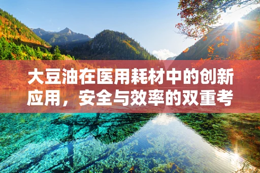 大豆油在医用耗材中的创新应用，安全与效率的双重考量
