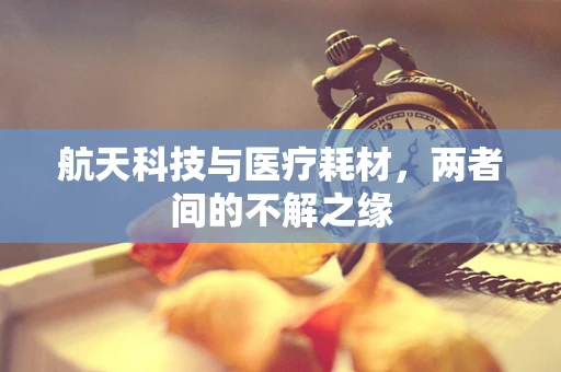 航天科技与医疗耗材，两者间的不解之缘