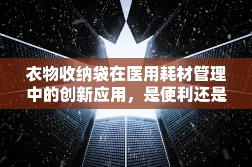 衣物收纳袋在医用耗材管理中的创新应用，是便利还是挑战？