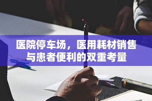 医院停车场，医用耗材销售与患者便利的双重考量