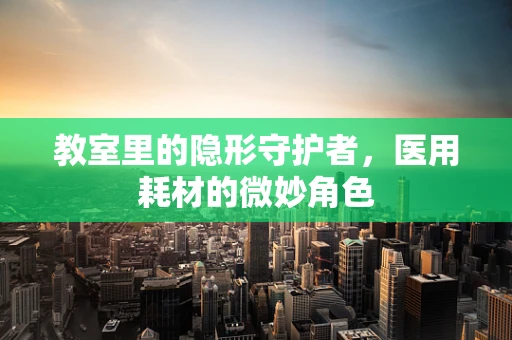 教室里的隐形守护者，医用耗材的微妙角色