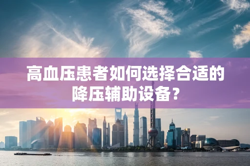高血压患者如何选择合适的降压辅助设备？