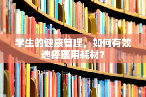 学生的健康管理，如何有效选择医用耗材？
