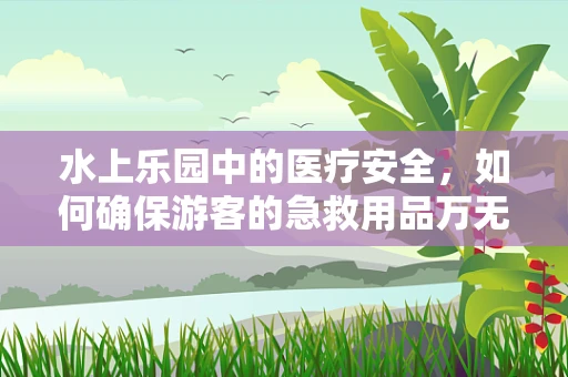 水上乐园中的医疗安全，如何确保游客的急救用品万无一失？