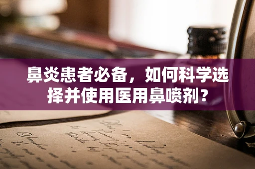 鼻炎患者必备，如何科学选择并使用医用鼻喷剂？