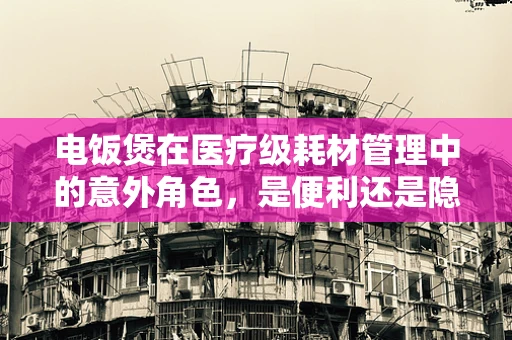 电饭煲在医疗级耗材管理中的意外角色，是便利还是隐患？