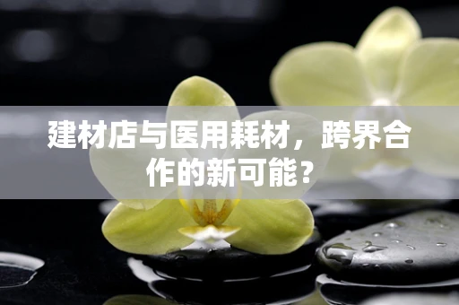 建材店与医用耗材，跨界合作的新可能？