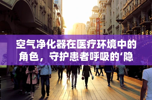 空气净化器在医疗环境中的角色，守护患者呼吸的‘隐形卫士’
