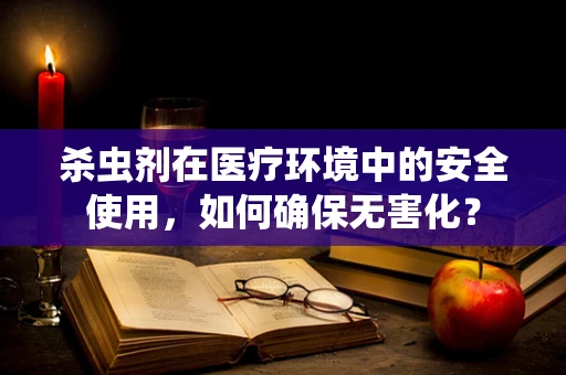 杀虫剂在医疗环境中的安全使用，如何确保无害化？