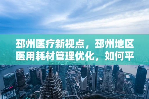 邳州医疗新视点，邳州地区医用耗材管理优化，如何平衡成本与质量？