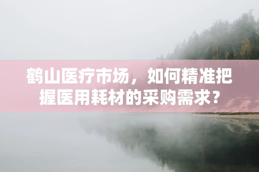 鹤山医疗市场，如何精准把握医用耗材的采购需求？