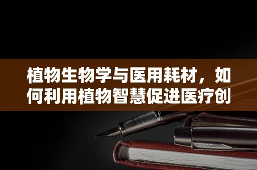 植物生物学与医用耗材，如何利用植物智慧促进医疗创新？