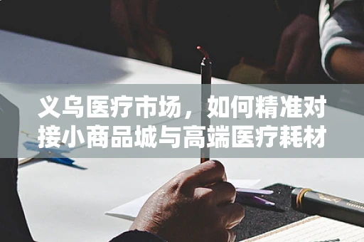 义乌医疗市场，如何精准对接小商品城与高端医疗耗材的需求桥梁？