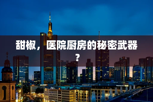 甜椒，医院厨房的秘密武器？