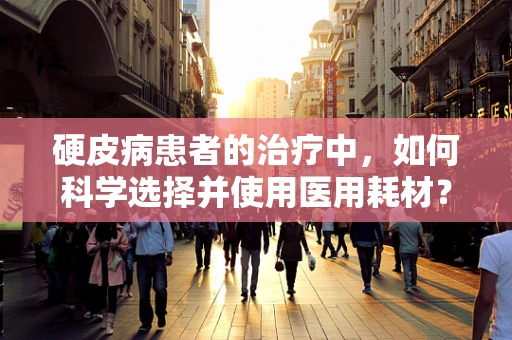 硬皮病患者的治疗中，如何科学选择并使用医用耗材？