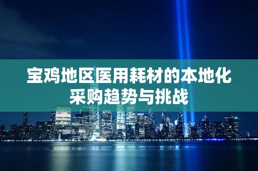 宝鸡地区医用耗材的本地化采购趋势与挑战