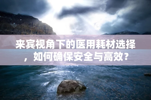 来宾视角下的医用耗材选择，如何确保安全与高效？