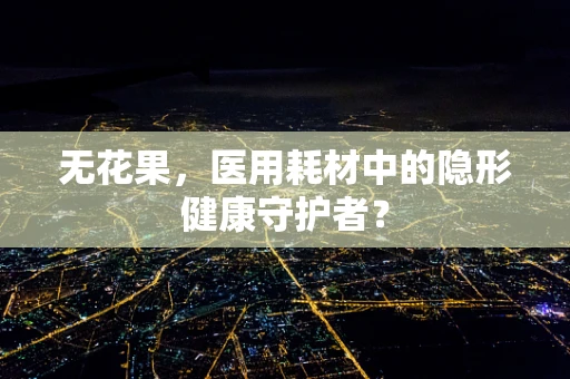无花果，医用耗材中的隐形健康守护者？